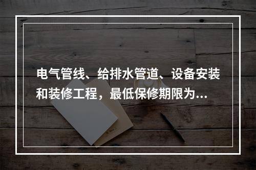 电气管线、给排水管道、设备安装和装修工程，最低保修期限为（）