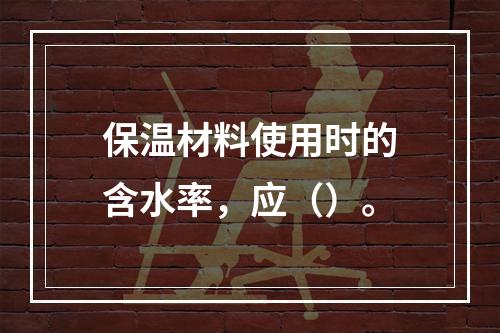 保温材料使用时的含水率，应（）。