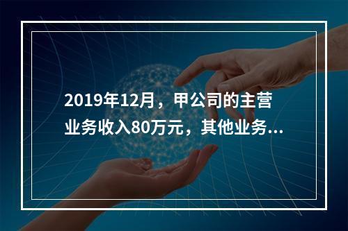 2019年12月，甲公司的主营业务收入80万元，其他业务收入