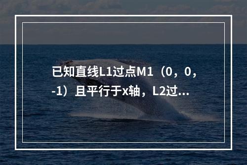 已知直线L1过点M1（0，0，-1）且平行于x轴，L2过点