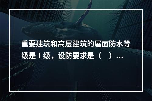 重要建筑和高层建筑的屋面防水等级是Ⅰ级，设防要求是（　）。