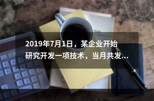 2019年7月1日，某企业开始研究开发一项技术，当月共发生研