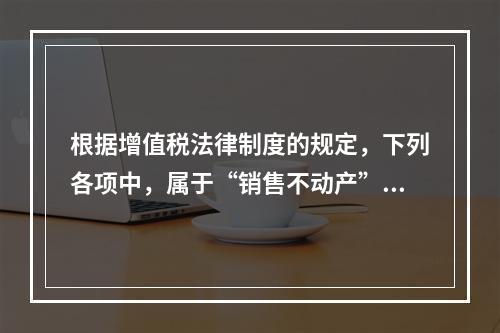 根据增值税法律制度的规定，下列各项中，属于“销售不动产”的是