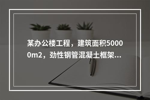 某办公楼工程，建筑面积50000m2，劲性钢管混凝土框架结构