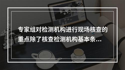 专家组对检测机构进行现场核查的重点除了核查检测机构基本条件的