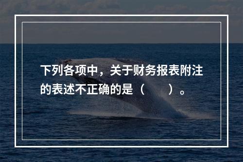 下列各项中，关于财务报表附注的表述不正确的是（　　）。