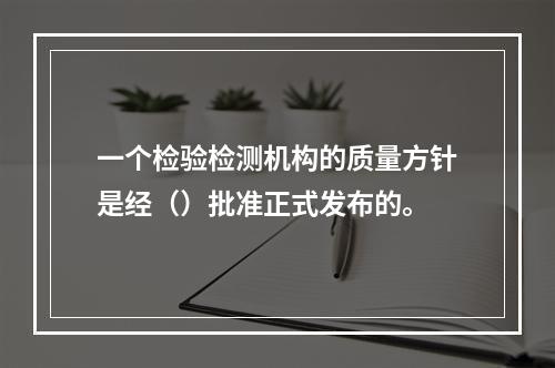 一个检验检测机构的质量方针是经（）批准正式发布的。