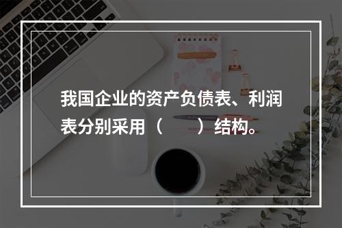 我国企业的资产负债表、利润表分别采用（　　）结构。