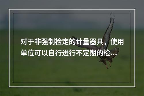 对于非强制检定的计量器具，使用单位可以自行进行不定期的检定或