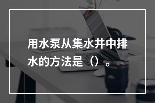 用水泵从集水井中排水的方法是（）。