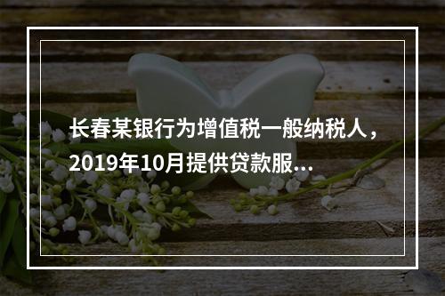 长春某银行为增值税一般纳税人，2019年10月提供贷款服务，