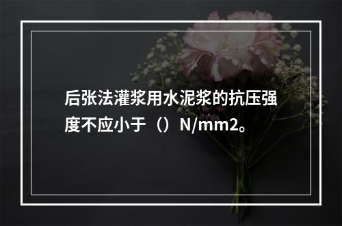 后张法灌浆用水泥浆的抗压强度不应小于（）N/mm2。