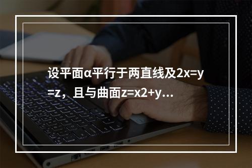 设平面α平行于两直线及2x=y=z，且与曲面z=x2+y2