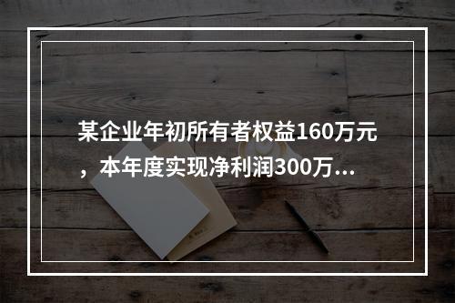 某企业年初所有者权益160万元，本年度实现净利润300万元，