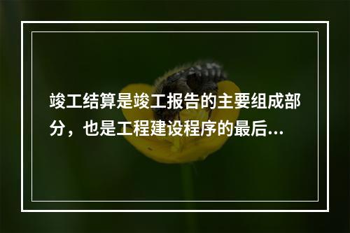 竣工结算是竣工报告的主要组成部分，也是工程建设程序的最后一环