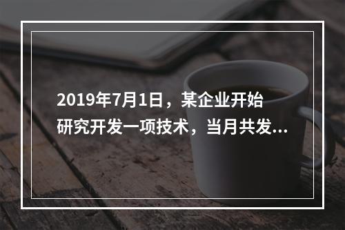 2019年7月1日，某企业开始研究开发一项技术，当月共发生研