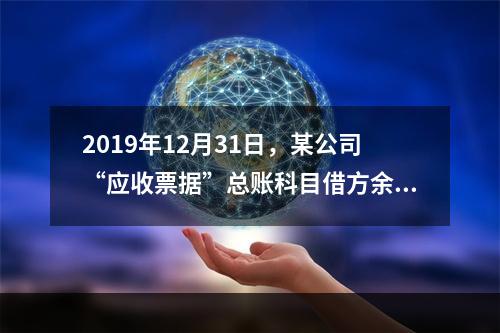 2019年12月31日，某公司“应收票据”总账科目借方余额1