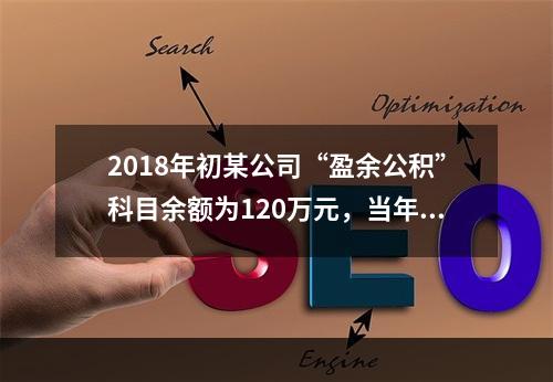 2018年初某公司“盈余公积”科目余额为120万元，当年实现