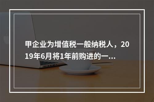 甲企业为增值税一般纳税人，2019年6月将1年前购进的一台生