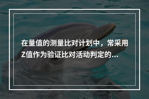 在量值的测量比对计划中，常采用Z值作为验证比对活动判定的统计