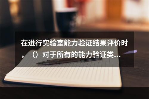 在进行实验室能力验证结果评价时，（）对于所有的能力验证类型都