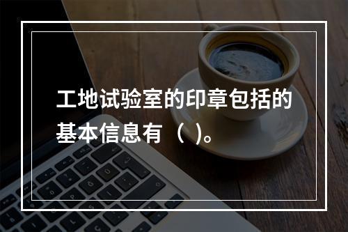 工地试验室的印章包括的基本信息有（  )。