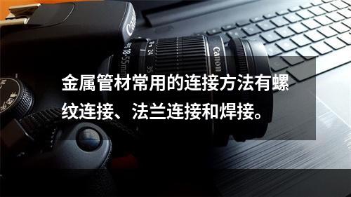 金属管材常用的连接方法有螺纹连接、法兰连接和焊接。