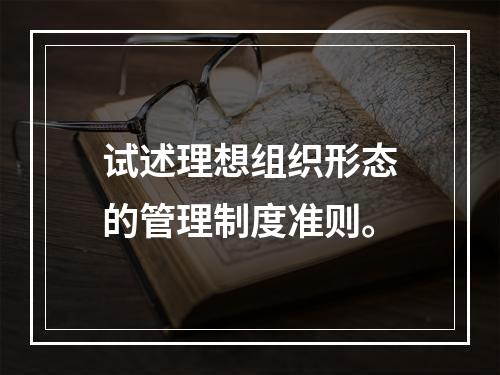 试述理想组织形态的管理制度准则。