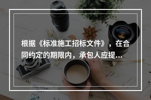 根据《标准施工招标文件》，在合同约定的期限内，承包人应提交给