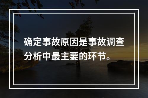 确定事故原因是事故调查分析中最主要的环节。