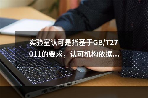 实验室认可是指基于GB/T27011的要求，认可机构依据法律