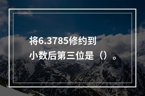 将6.3785修约到小数后第三位是（）。