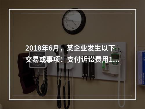 2018年6月，某企业发生以下交易或事项：支付诉讼费用10万