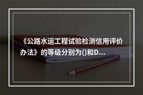 《公路水运工程试验检测信用评价办法》的等级分别为()和D级。