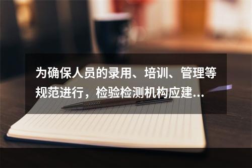 为确保人员的录用、培训、管理等规范进行，检验检测机构应建立和