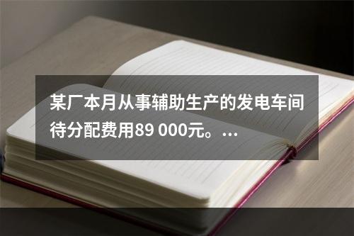 某厂本月从事辅助生产的发电车间待分配费用89 000元。本月