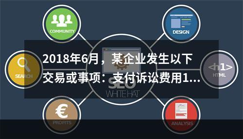 2018年6月，某企业发生以下交易或事项：支付诉讼费用10万