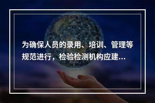 为确保人员的录用、培训、管理等规范进行，检验检测机构应建立和