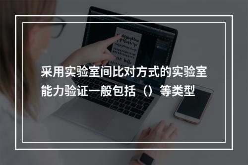 采用实验室间比对方式的实验室能力验证一般包括（）等类型