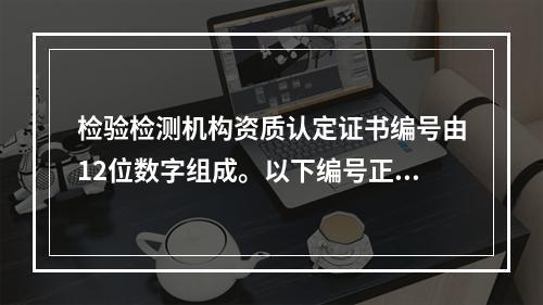 检验检测机构资质认定证书编号由12位数字组成。以下编号正确的