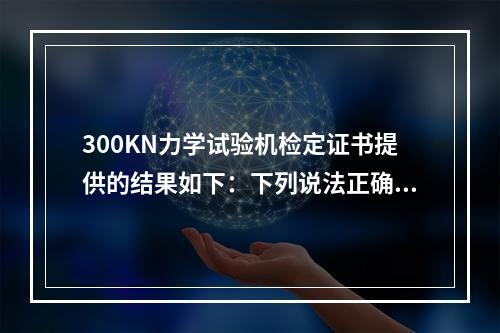 300KN力学试验机检定证书提供的结果如下：下列说法正确的是