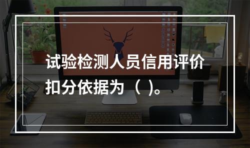 试验检测人员信用评价扣分依据为（  )。