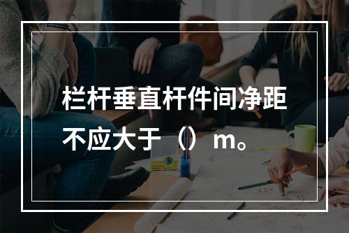 栏杆垂直杆件间净距不应大于（）m。