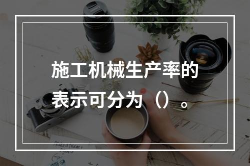 施工机械生产率的表示可分为（）。