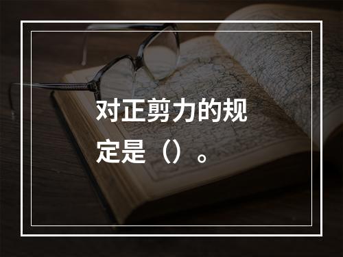 对正剪力的规定是（）。