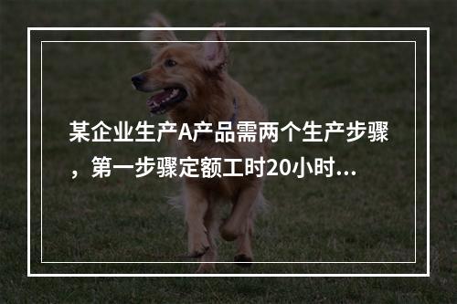 某企业生产A产品需两个生产步骤，第一步骤定额工时20小时，第