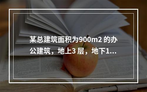 某总建筑面积为900m2 的办公建筑，地上3 层，地下1 层