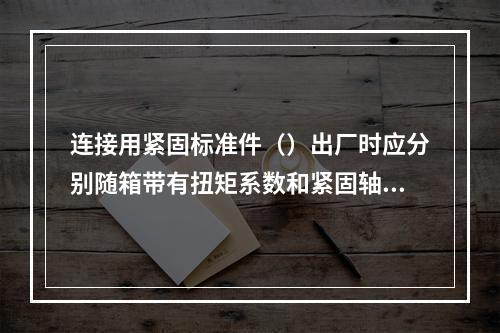 连接用紧固标准件（）出厂时应分别随箱带有扭矩系数和紧固轴力（