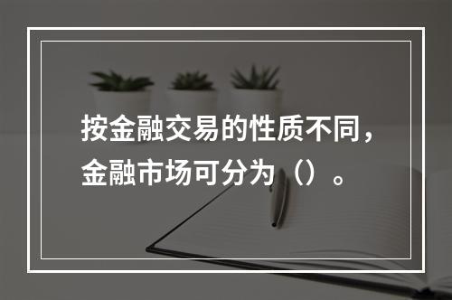 按金融交易的性质不同，金融市场可分为（）。