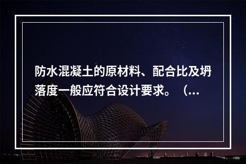 防水混凝土的原材料、配合比及坍落度一般应符合设计要求。（）